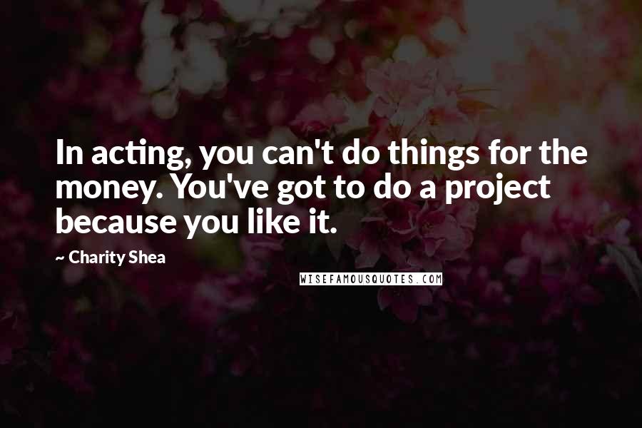 Charity Shea Quotes: In acting, you can't do things for the money. You've got to do a project because you like it.