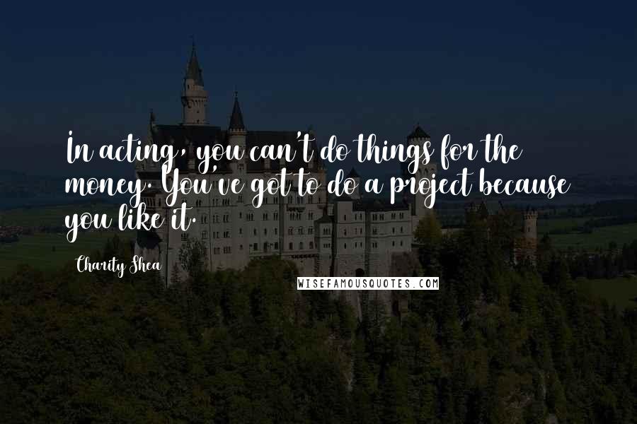 Charity Shea Quotes: In acting, you can't do things for the money. You've got to do a project because you like it.