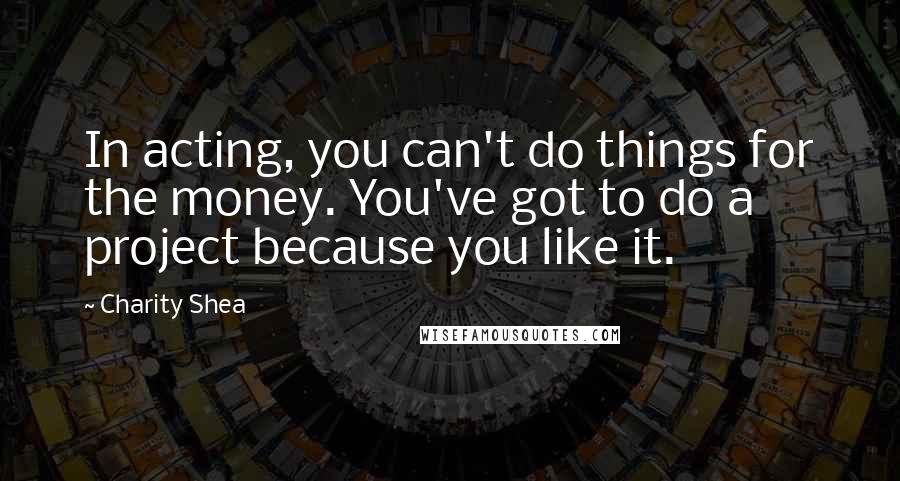 Charity Shea Quotes: In acting, you can't do things for the money. You've got to do a project because you like it.