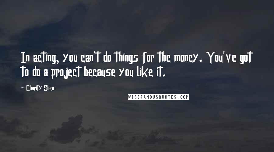 Charity Shea Quotes: In acting, you can't do things for the money. You've got to do a project because you like it.