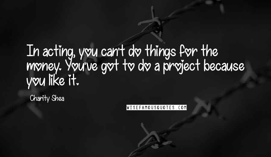 Charity Shea Quotes: In acting, you can't do things for the money. You've got to do a project because you like it.