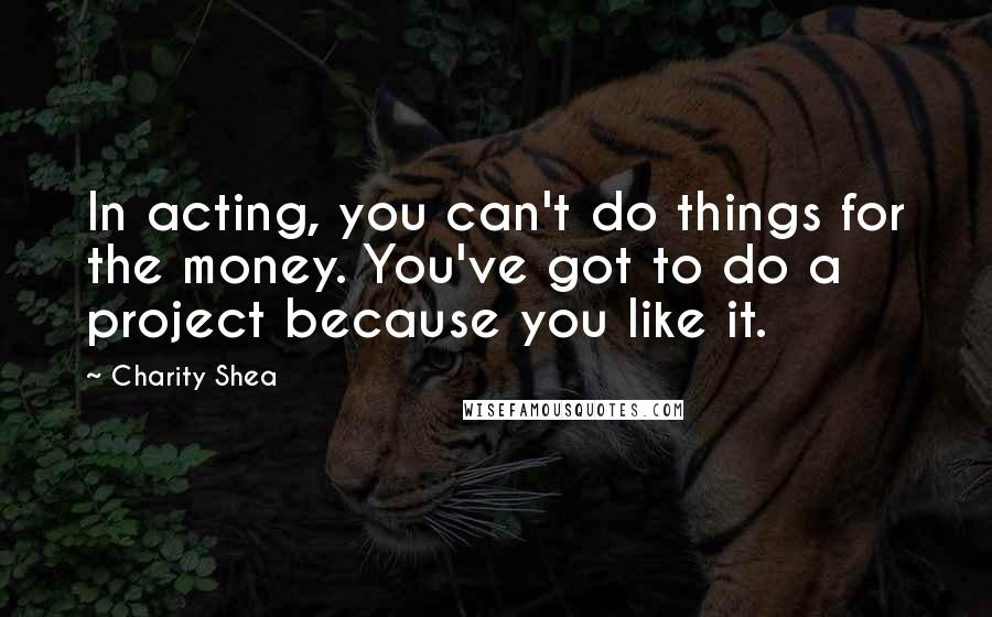 Charity Shea Quotes: In acting, you can't do things for the money. You've got to do a project because you like it.