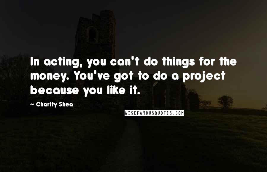 Charity Shea Quotes: In acting, you can't do things for the money. You've got to do a project because you like it.