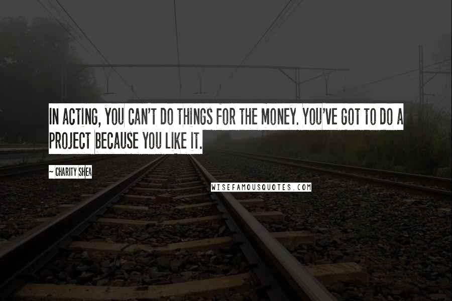 Charity Shea Quotes: In acting, you can't do things for the money. You've got to do a project because you like it.