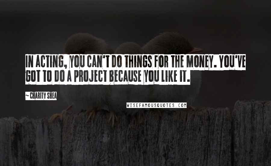 Charity Shea Quotes: In acting, you can't do things for the money. You've got to do a project because you like it.