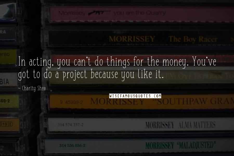 Charity Shea Quotes: In acting, you can't do things for the money. You've got to do a project because you like it.