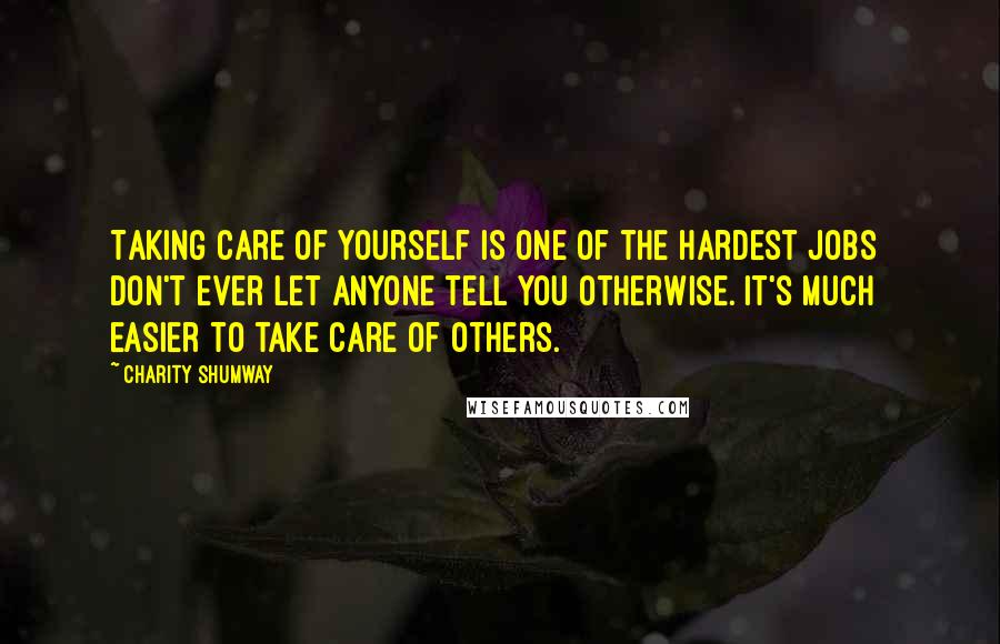 Charity Shumway Quotes: Taking care of yourself is one of the hardest jobs don't ever let anyone tell you otherwise. It's much easier to take care of others.