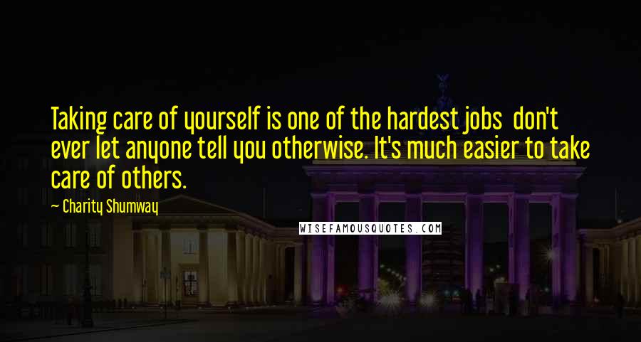Charity Shumway Quotes: Taking care of yourself is one of the hardest jobs don't ever let anyone tell you otherwise. It's much easier to take care of others.
