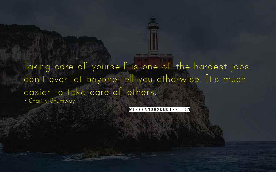 Charity Shumway Quotes: Taking care of yourself is one of the hardest jobs don't ever let anyone tell you otherwise. It's much easier to take care of others.