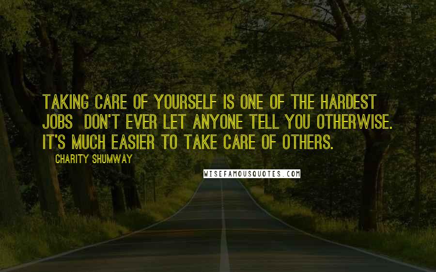 Charity Shumway Quotes: Taking care of yourself is one of the hardest jobs don't ever let anyone tell you otherwise. It's much easier to take care of others.