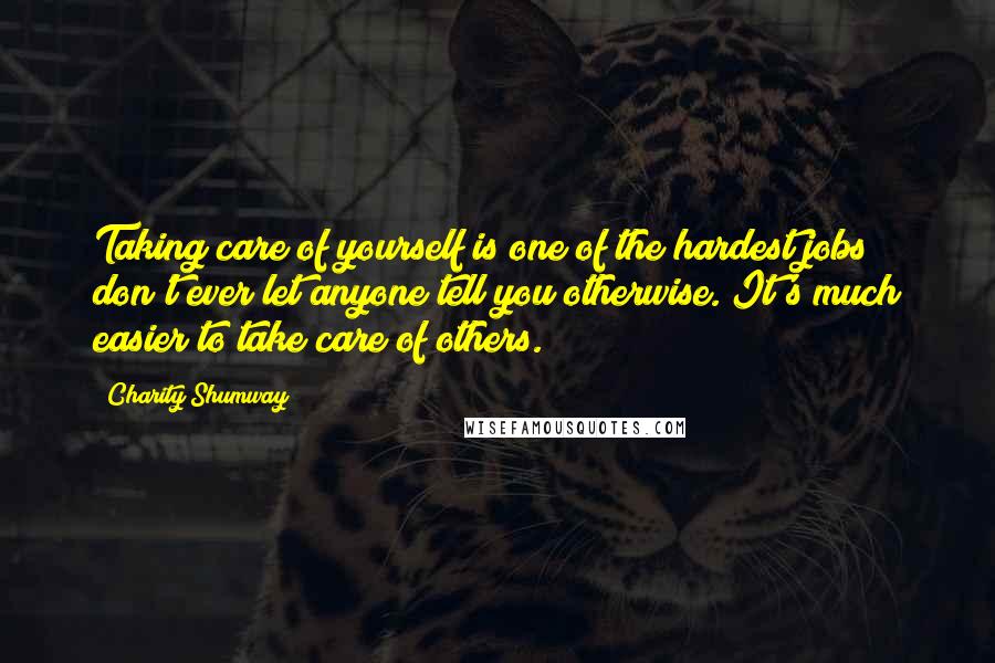 Charity Shumway Quotes: Taking care of yourself is one of the hardest jobs don't ever let anyone tell you otherwise. It's much easier to take care of others.