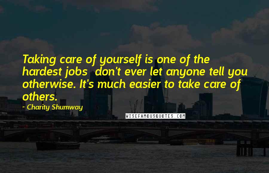 Charity Shumway Quotes: Taking care of yourself is one of the hardest jobs don't ever let anyone tell you otherwise. It's much easier to take care of others.