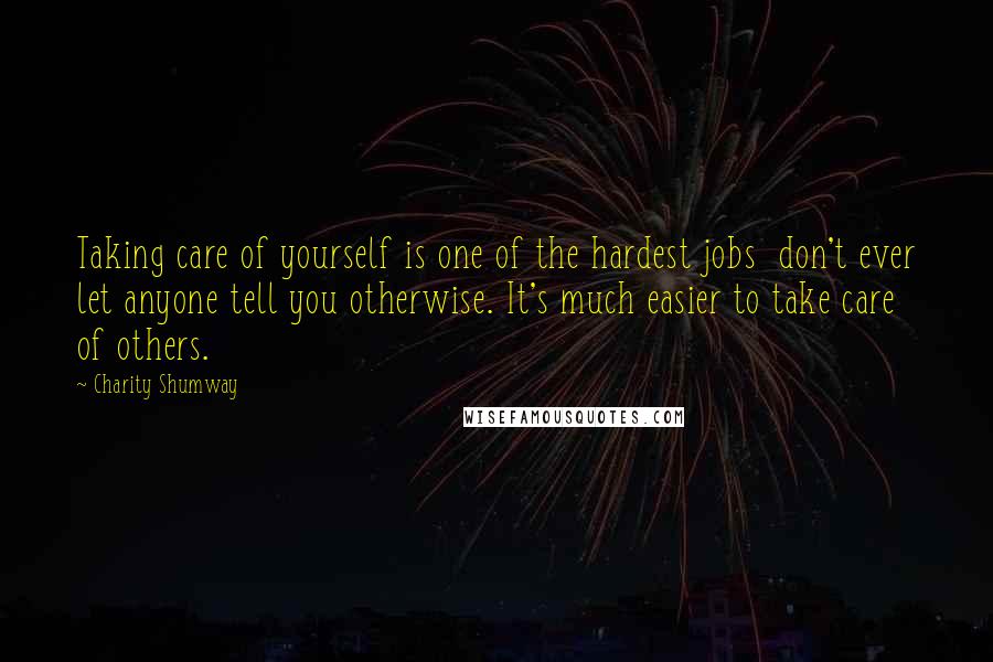 Charity Shumway Quotes: Taking care of yourself is one of the hardest jobs don't ever let anyone tell you otherwise. It's much easier to take care of others.