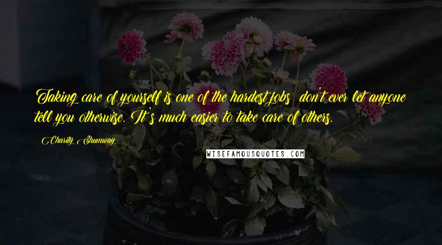 Charity Shumway Quotes: Taking care of yourself is one of the hardest jobs don't ever let anyone tell you otherwise. It's much easier to take care of others.