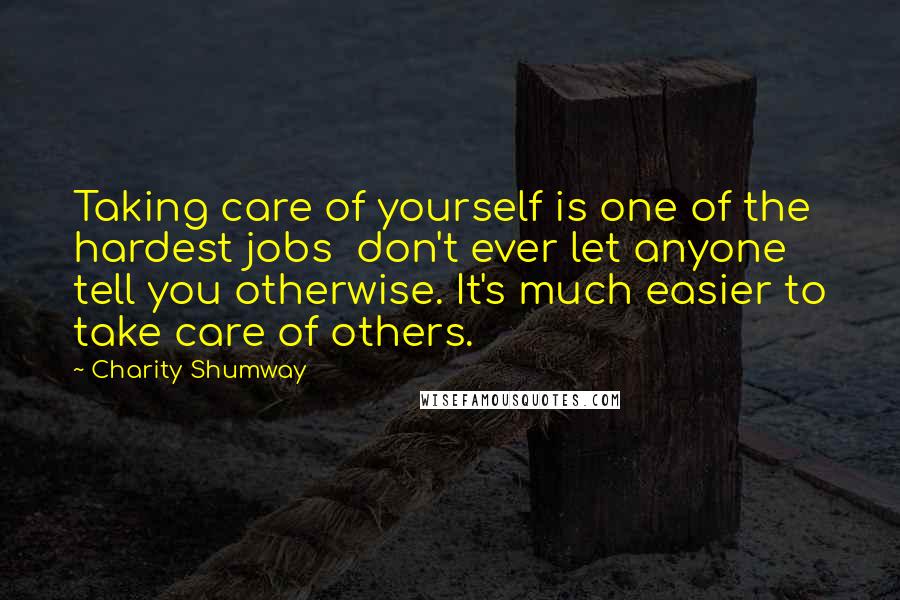 Charity Shumway Quotes: Taking care of yourself is one of the hardest jobs don't ever let anyone tell you otherwise. It's much easier to take care of others.