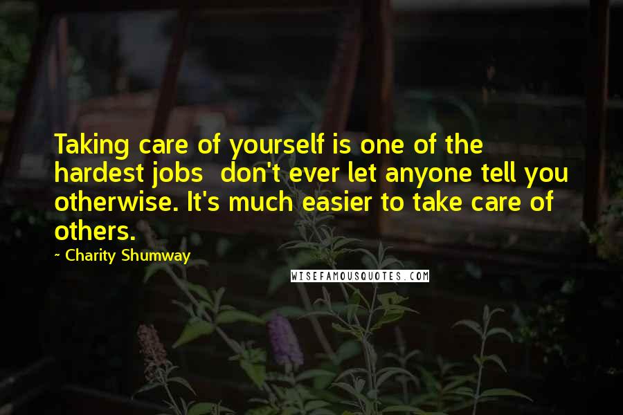 Charity Shumway Quotes: Taking care of yourself is one of the hardest jobs don't ever let anyone tell you otherwise. It's much easier to take care of others.