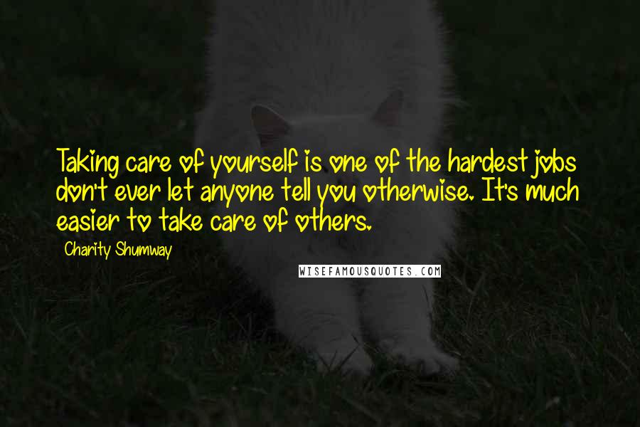 Charity Shumway Quotes: Taking care of yourself is one of the hardest jobs don't ever let anyone tell you otherwise. It's much easier to take care of others.