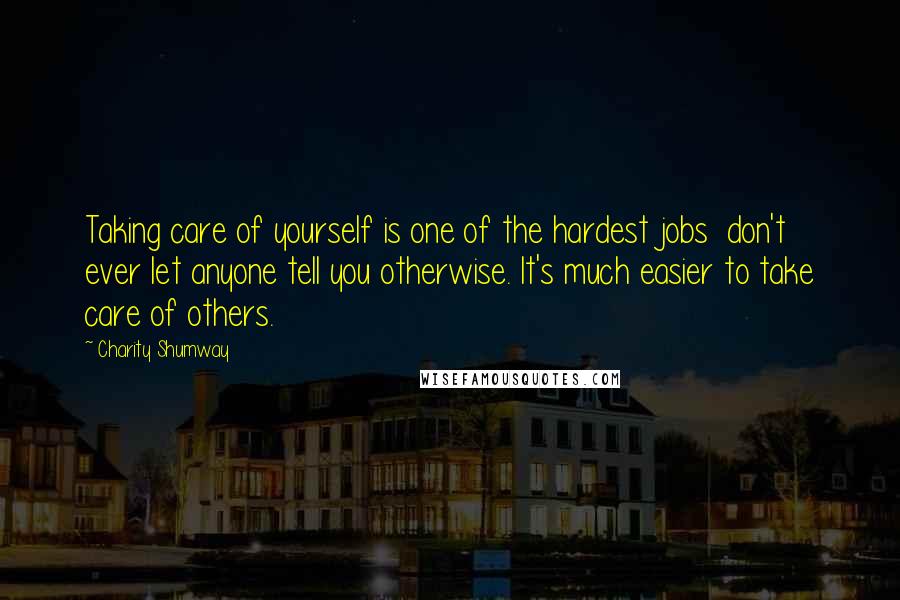 Charity Shumway Quotes: Taking care of yourself is one of the hardest jobs don't ever let anyone tell you otherwise. It's much easier to take care of others.