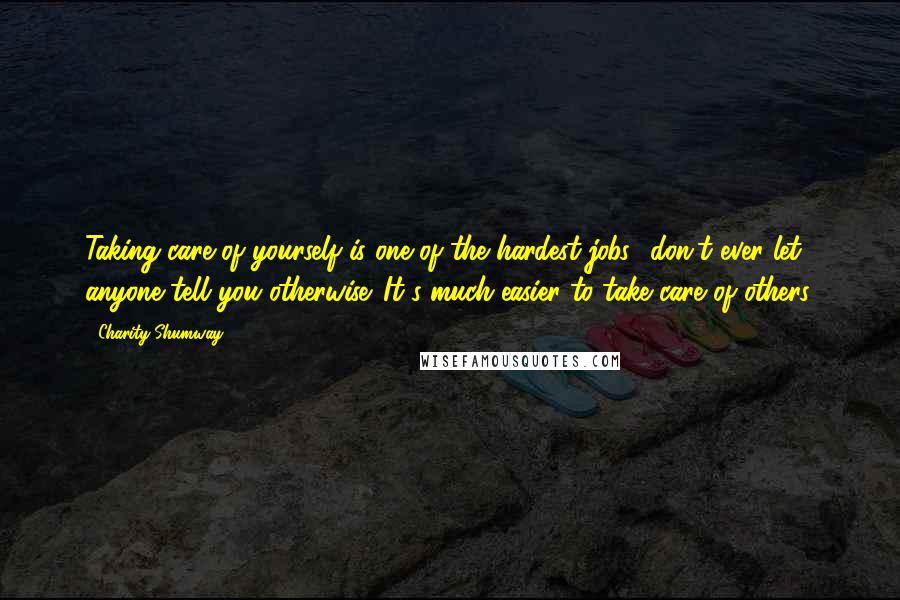 Charity Shumway Quotes: Taking care of yourself is one of the hardest jobs don't ever let anyone tell you otherwise. It's much easier to take care of others.