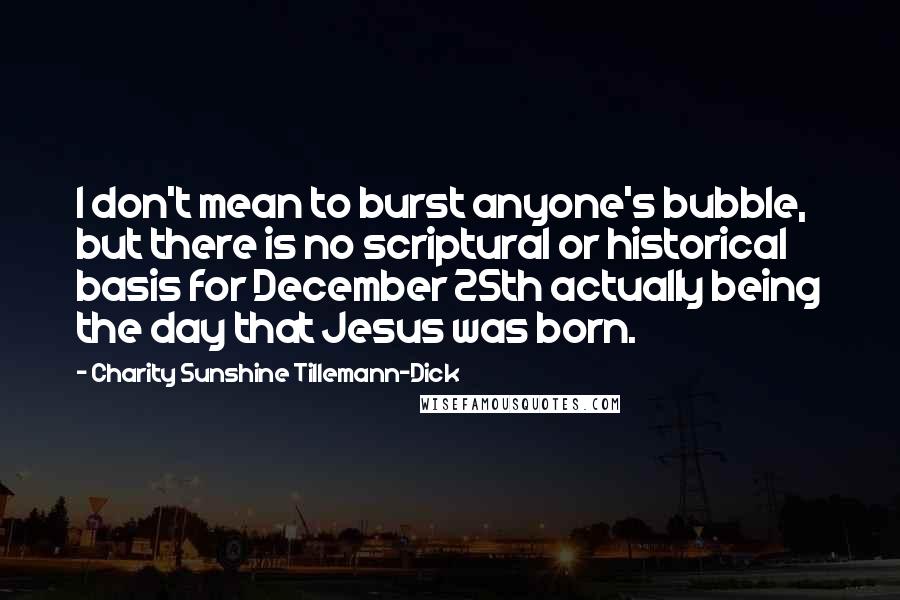 Charity Sunshine Tillemann-Dick Quotes: I don't mean to burst anyone's bubble, but there is no scriptural or historical basis for December 25th actually being the day that Jesus was born.