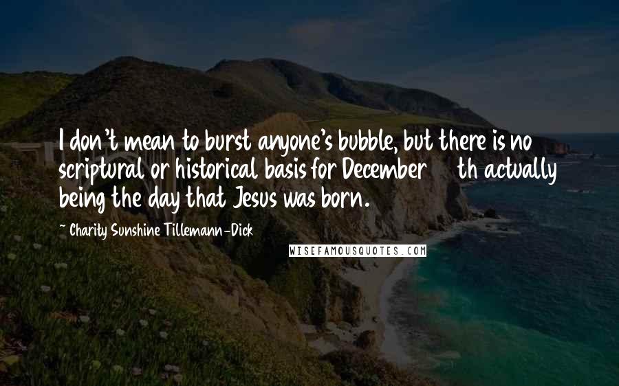 Charity Sunshine Tillemann-Dick Quotes: I don't mean to burst anyone's bubble, but there is no scriptural or historical basis for December 25th actually being the day that Jesus was born.