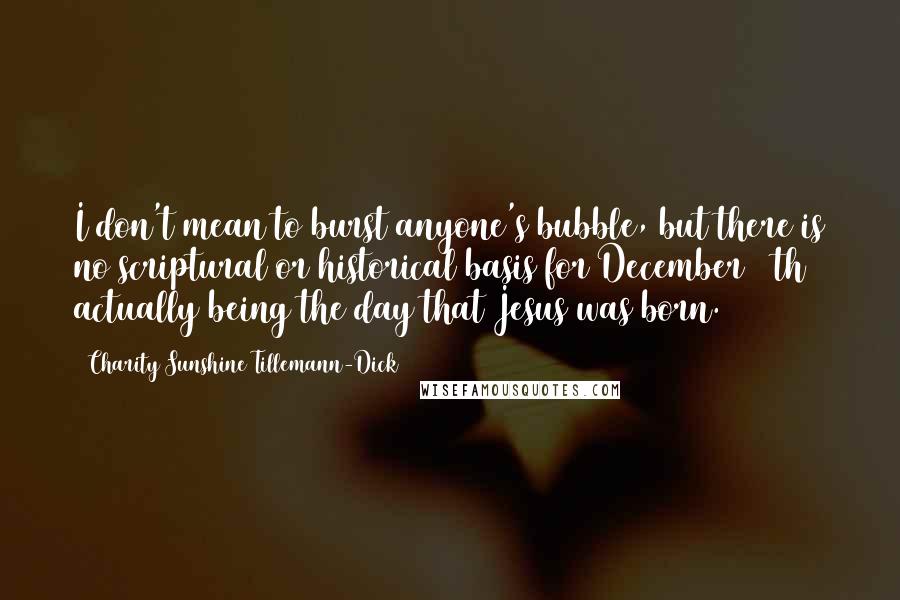 Charity Sunshine Tillemann-Dick Quotes: I don't mean to burst anyone's bubble, but there is no scriptural or historical basis for December 25th actually being the day that Jesus was born.