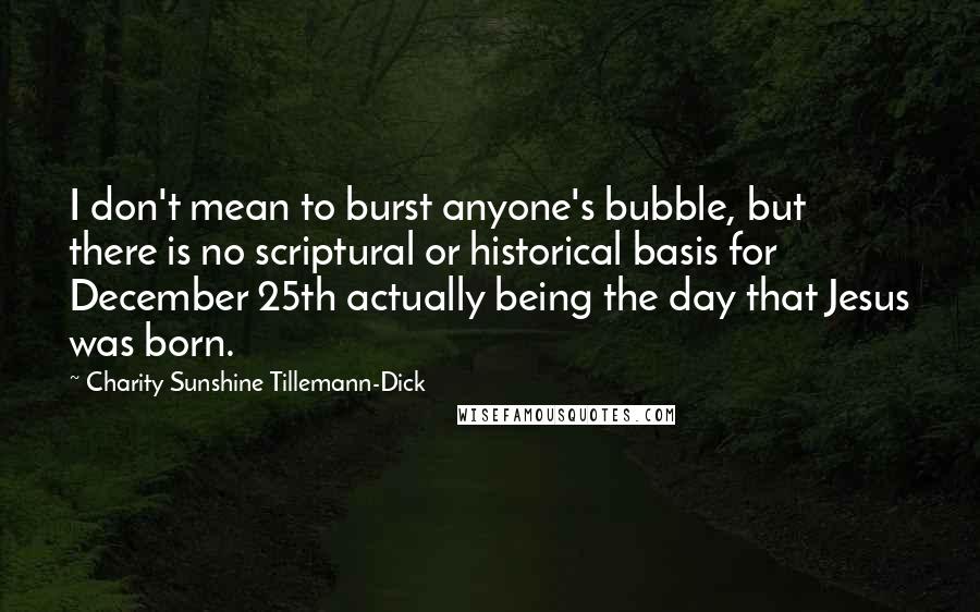 Charity Sunshine Tillemann-Dick Quotes: I don't mean to burst anyone's bubble, but there is no scriptural or historical basis for December 25th actually being the day that Jesus was born.