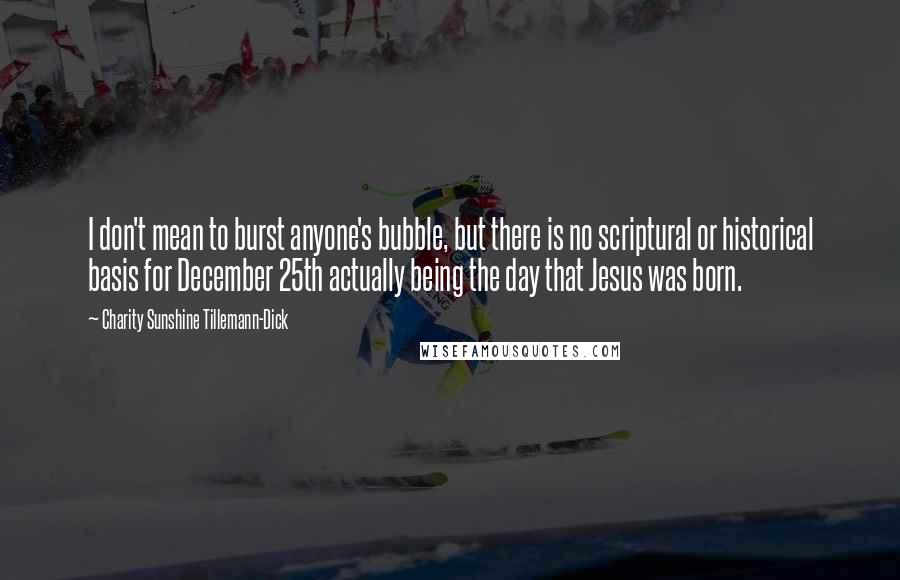 Charity Sunshine Tillemann-Dick Quotes: I don't mean to burst anyone's bubble, but there is no scriptural or historical basis for December 25th actually being the day that Jesus was born.