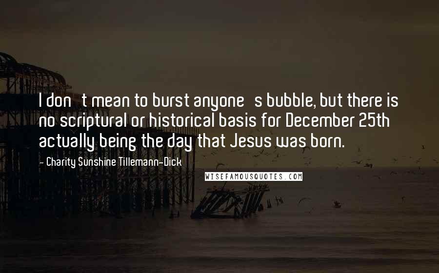 Charity Sunshine Tillemann-Dick Quotes: I don't mean to burst anyone's bubble, but there is no scriptural or historical basis for December 25th actually being the day that Jesus was born.