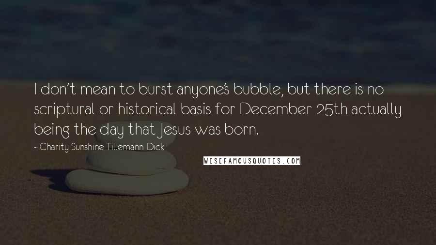 Charity Sunshine Tillemann-Dick Quotes: I don't mean to burst anyone's bubble, but there is no scriptural or historical basis for December 25th actually being the day that Jesus was born.