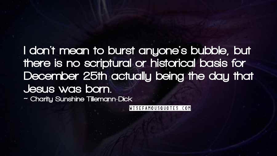 Charity Sunshine Tillemann-Dick Quotes: I don't mean to burst anyone's bubble, but there is no scriptural or historical basis for December 25th actually being the day that Jesus was born.