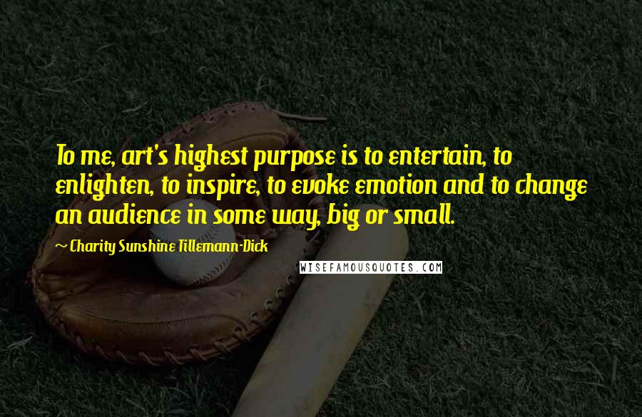 Charity Sunshine Tillemann-Dick Quotes: To me, art's highest purpose is to entertain, to enlighten, to inspire, to evoke emotion and to change an audience in some way, big or small.