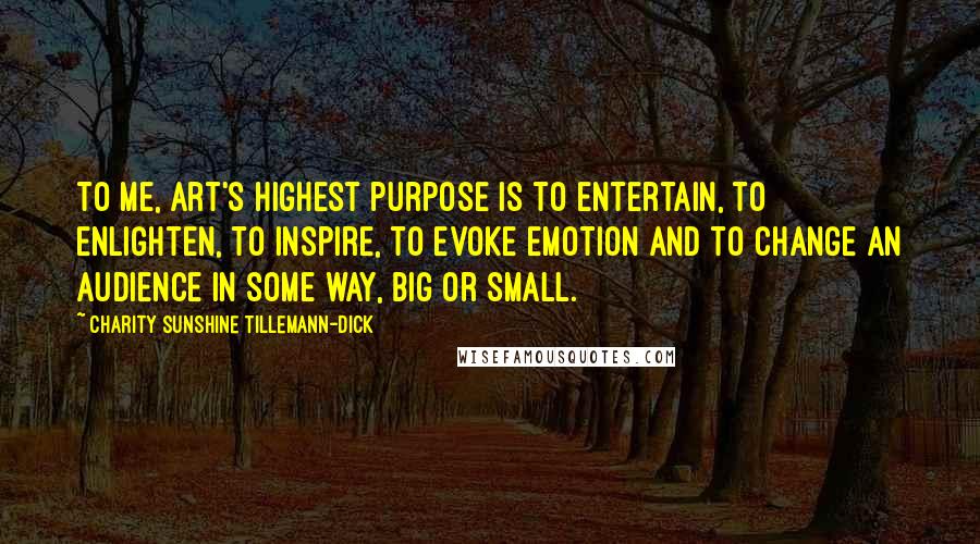 Charity Sunshine Tillemann-Dick Quotes: To me, art's highest purpose is to entertain, to enlighten, to inspire, to evoke emotion and to change an audience in some way, big or small.