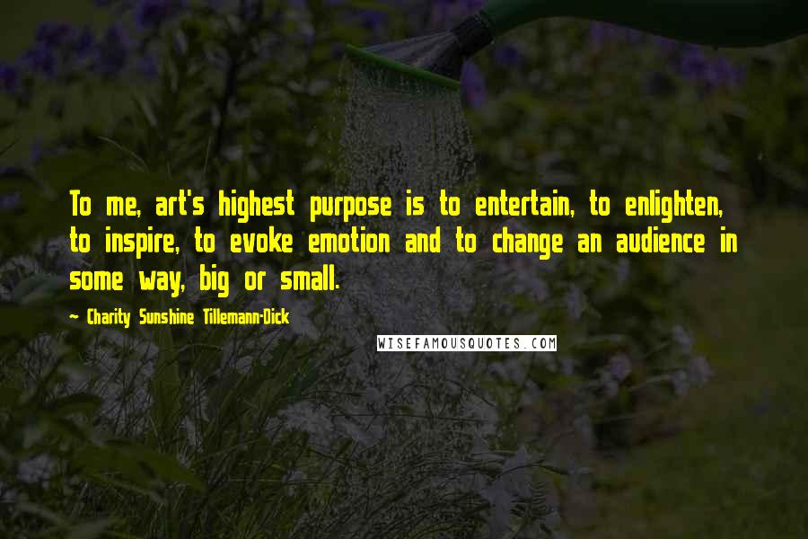 Charity Sunshine Tillemann-Dick Quotes: To me, art's highest purpose is to entertain, to enlighten, to inspire, to evoke emotion and to change an audience in some way, big or small.