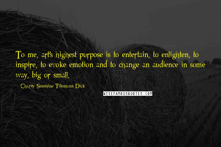 Charity Sunshine Tillemann-Dick Quotes: To me, art's highest purpose is to entertain, to enlighten, to inspire, to evoke emotion and to change an audience in some way, big or small.