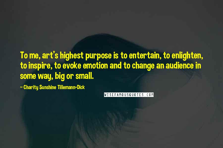 Charity Sunshine Tillemann-Dick Quotes: To me, art's highest purpose is to entertain, to enlighten, to inspire, to evoke emotion and to change an audience in some way, big or small.