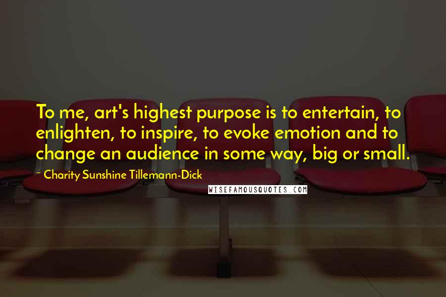 Charity Sunshine Tillemann-Dick Quotes: To me, art's highest purpose is to entertain, to enlighten, to inspire, to evoke emotion and to change an audience in some way, big or small.