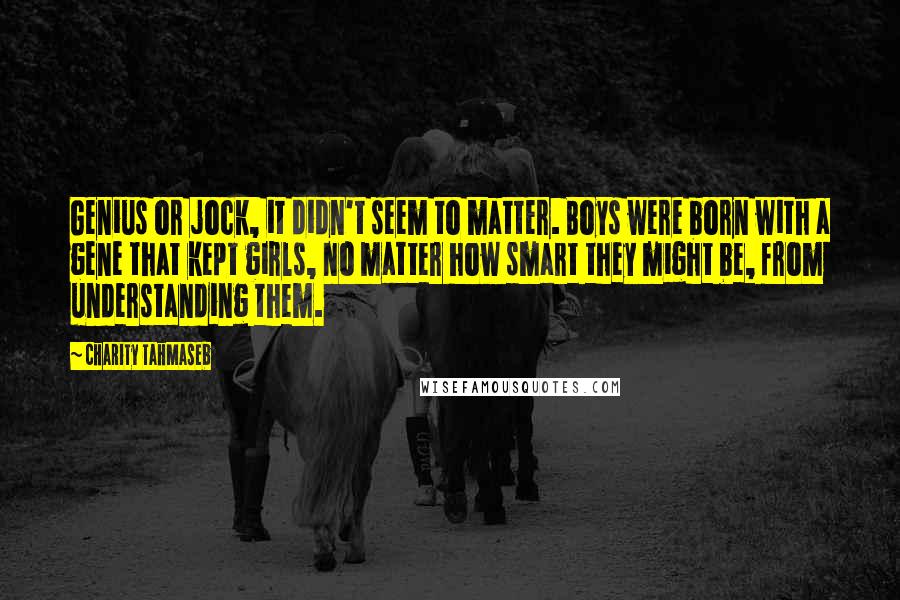 Charity Tahmaseb Quotes: Genius or jock, it didn't seem to matter. Boys were born with a gene that kept girls, no matter how smart they might be, from understanding them.