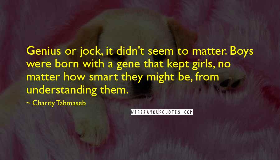 Charity Tahmaseb Quotes: Genius or jock, it didn't seem to matter. Boys were born with a gene that kept girls, no matter how smart they might be, from understanding them.