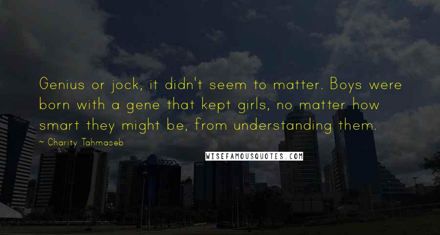 Charity Tahmaseb Quotes: Genius or jock, it didn't seem to matter. Boys were born with a gene that kept girls, no matter how smart they might be, from understanding them.