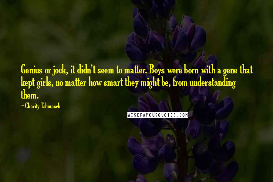 Charity Tahmaseb Quotes: Genius or jock, it didn't seem to matter. Boys were born with a gene that kept girls, no matter how smart they might be, from understanding them.