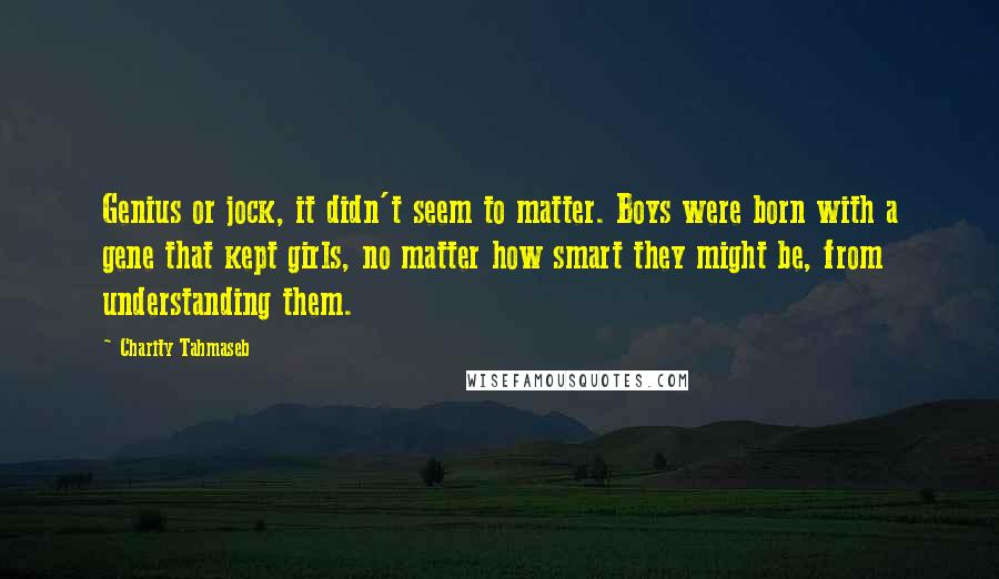 Charity Tahmaseb Quotes: Genius or jock, it didn't seem to matter. Boys were born with a gene that kept girls, no matter how smart they might be, from understanding them.
