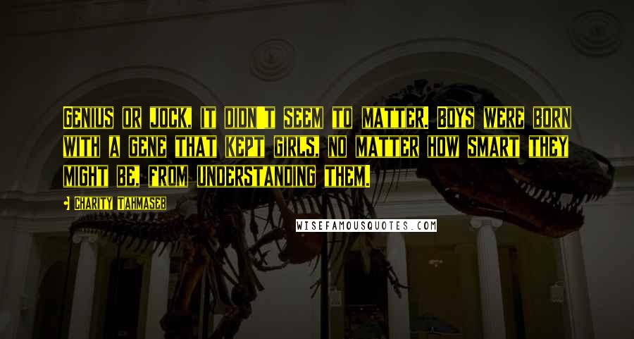 Charity Tahmaseb Quotes: Genius or jock, it didn't seem to matter. Boys were born with a gene that kept girls, no matter how smart they might be, from understanding them.