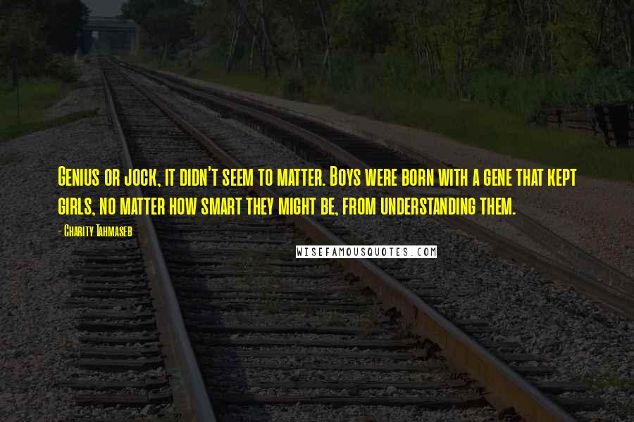 Charity Tahmaseb Quotes: Genius or jock, it didn't seem to matter. Boys were born with a gene that kept girls, no matter how smart they might be, from understanding them.