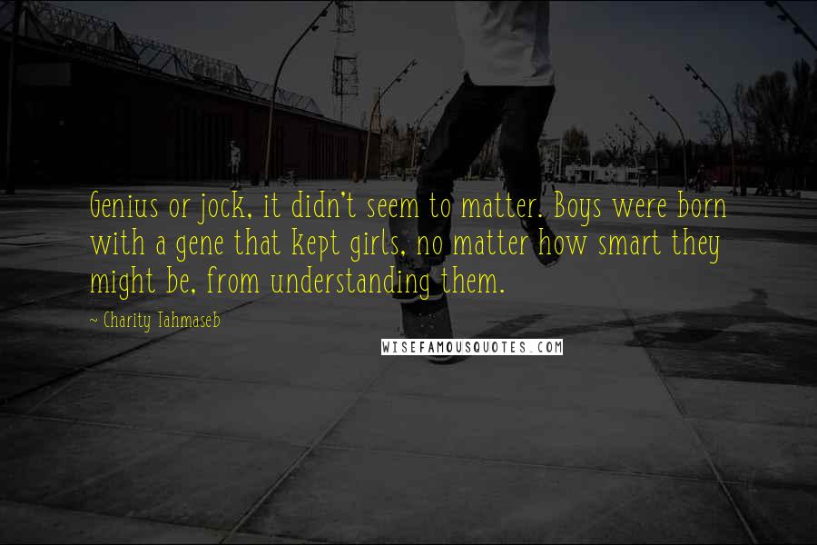 Charity Tahmaseb Quotes: Genius or jock, it didn't seem to matter. Boys were born with a gene that kept girls, no matter how smart they might be, from understanding them.