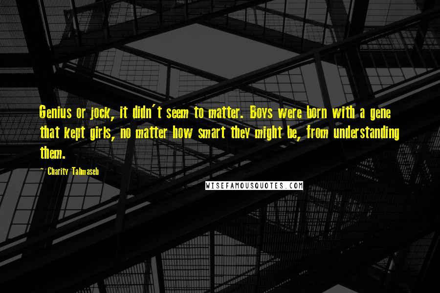 Charity Tahmaseb Quotes: Genius or jock, it didn't seem to matter. Boys were born with a gene that kept girls, no matter how smart they might be, from understanding them.