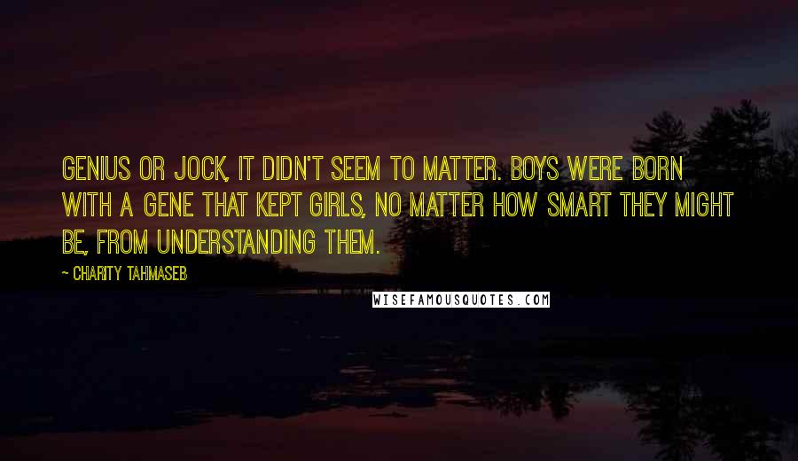 Charity Tahmaseb Quotes: Genius or jock, it didn't seem to matter. Boys were born with a gene that kept girls, no matter how smart they might be, from understanding them.