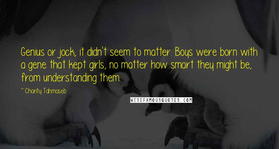 Charity Tahmaseb Quotes: Genius or jock, it didn't seem to matter. Boys were born with a gene that kept girls, no matter how smart they might be, from understanding them.