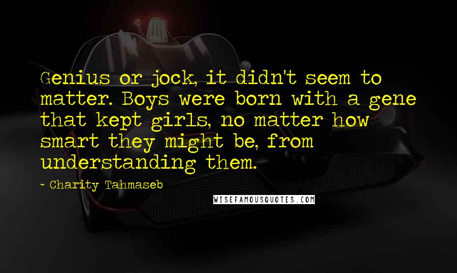 Charity Tahmaseb Quotes: Genius or jock, it didn't seem to matter. Boys were born with a gene that kept girls, no matter how smart they might be, from understanding them.