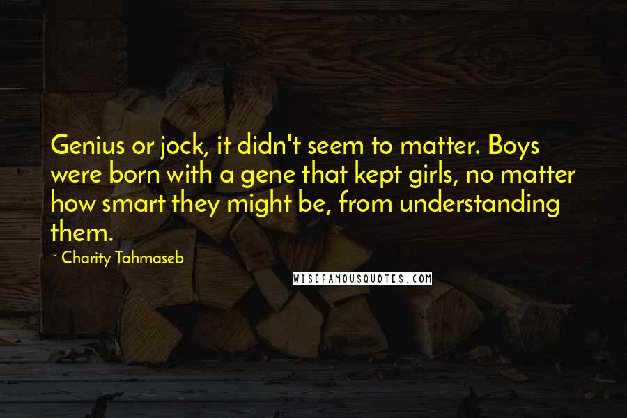 Charity Tahmaseb Quotes: Genius or jock, it didn't seem to matter. Boys were born with a gene that kept girls, no matter how smart they might be, from understanding them.